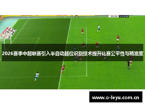 2026赛季中超联赛引入半自动越位识别技术提升比赛公平性与精准度